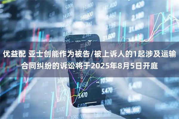 优益配 亚士创能作为被告/被上诉人的1起涉及运输合同纠纷的诉讼将于2025年8月5日开庭