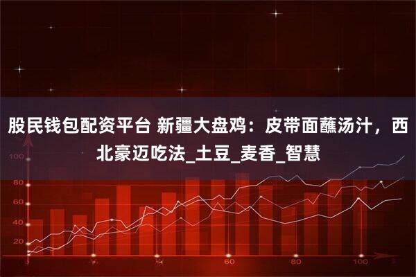 股民钱包配资平台 新疆大盘鸡：皮带面蘸汤汁，西北豪迈吃法_土豆_麦香_智慧