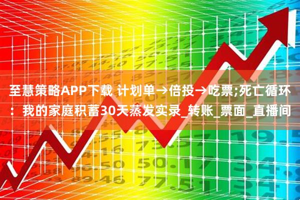 至慧策略APP下载 计划单→倍投→吃票;死亡循环：我的家庭积蓄30天蒸发实录_转账_票面_直播间