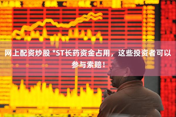 网上配资炒股 *ST长药资金占用，这些投资者可以参与索赔！