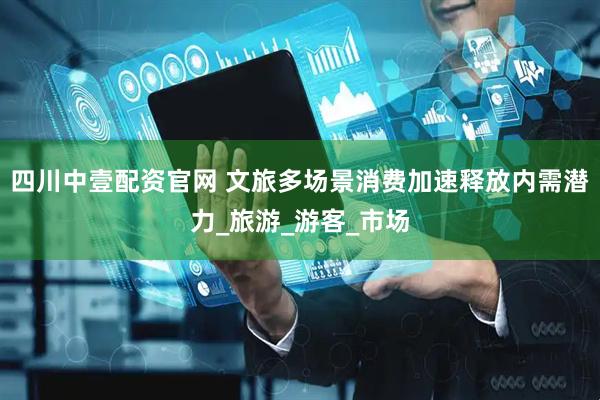 四川中壹配资官网 文旅多场景消费加速释放内需潜力_旅游_游客_市场