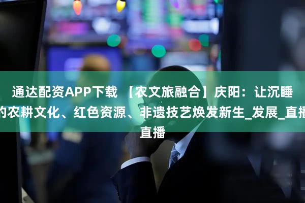 通达配资APP下载 【农文旅融合】庆阳：让沉睡的农耕文化、红色资源、非遗技艺焕发新生_发展_直播