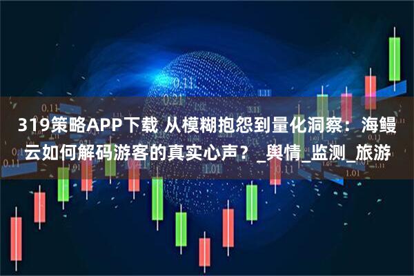 319策略APP下载 从模糊抱怨到量化洞察：海鳗云如何解码游客的真实心声？_舆情_监测_旅游
