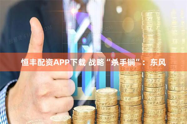 恒丰配资APP下载 战略“杀手锏”：东风