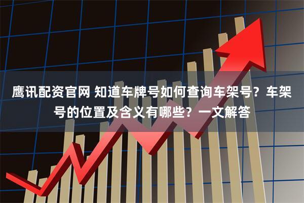 鹰讯配资官网 知道车牌号如何查询车架号？车架号的位置及含义有哪些？一文解答