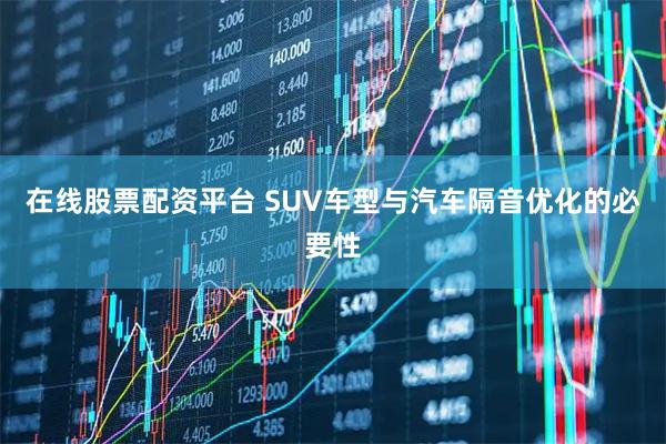 在线股票配资平台 SUV车型与汽车隔音优化的必要性
