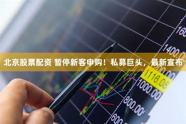 北京股票配资 暂停新客申购！私募巨头，最新宣布
