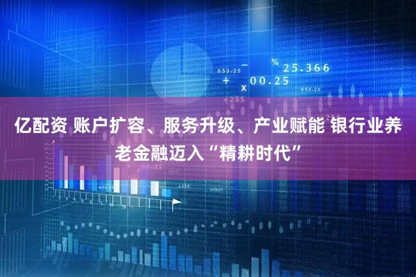 亿配资 账户扩容、服务升级、产业赋能 银行业养老金融迈入“精耕时代”