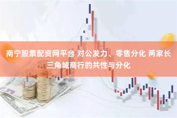 南宁股票配资网平台 对公发力、零售分化 两家长三角城商行的共性与分化